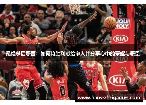 桑绝杀后感言:如何将胜利献给家人并分享心中的荣耀与感恩 桑绝杀后感言:如何将胜利献给家人并分享心中的荣耀与感恩