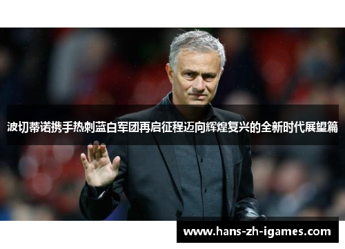 波切蒂诺携手热刺蓝白军团再启征程迈向辉煌复兴的全新时代展望篇