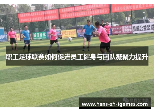 职工足球联赛如何促进员工健身与团队凝聚力提升 职工足球联赛如何促进员工健身与团队凝聚力提升