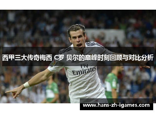 西甲三大传奇梅西 C罗 贝尔的巅峰时刻回顾与对比分析 西甲三大传奇梅西 C罗 贝尔的巅峰时刻回顾与对比分析