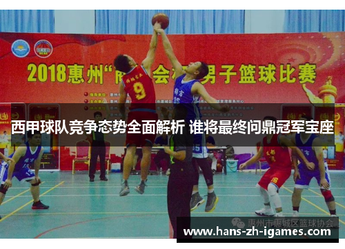 西甲球队竞争态势全面解析 谁将最终问鼎冠军宝座 西甲球队竞争态势全面解析 谁将最终问鼎冠军宝座
