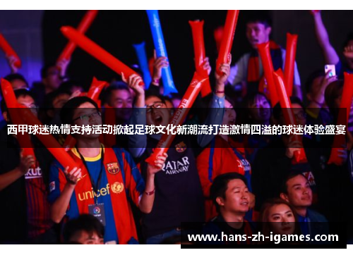 西甲球迷热情支持活动掀起足球文化新潮流打造激情四溢的球迷体验盛宴 西甲球迷热情支持活动掀起足球文化新潮流打造激情四溢的球迷体验盛宴