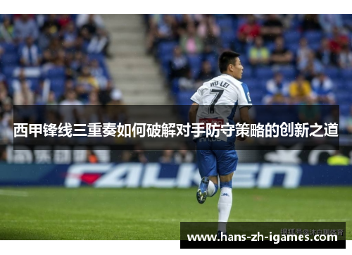 西甲锋线三重奏如何破解对手防守策略的创新之道 西甲锋线三重奏如何破解对手防守策略的创新之道