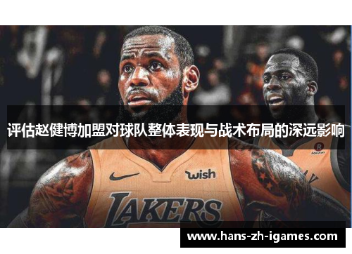 评估赵健博加盟对球队整体表现与战术布局的深远影响 评估赵健博加盟对球队整体表现与战术布局的深远影响