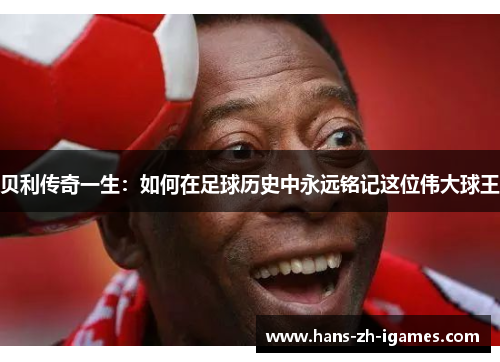 贝利传奇一生:如何在足球历史中永远铭记这位伟大球王 贝利传奇一生:如何在足球历史中永远铭记这位伟大球王