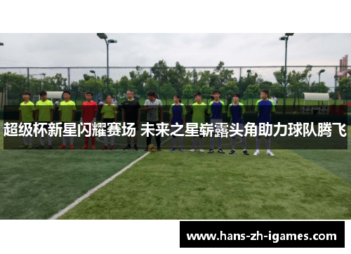 超级杯新星闪耀赛场 未来之星崭露头角助力球队腾飞