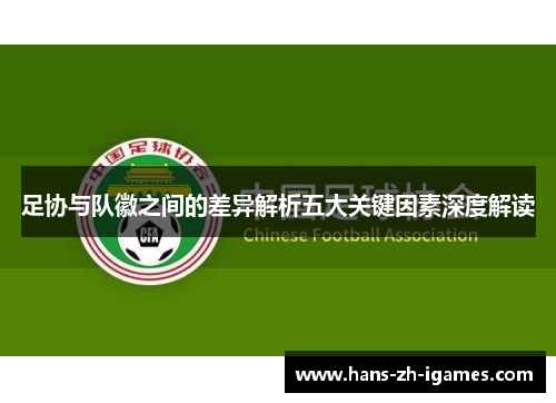 足协与队徽之间的差异解析五大关键因素深度解读 足协与队徽之间的差异解析五大关键因素深度解读