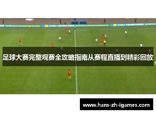 足球大赛完整观赛全攻略指南从赛程直播到精彩回放 足球大赛完整观赛全攻略指南从赛程直播到精彩回放