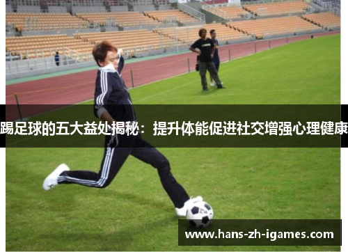 踢足球的五大益处揭秘：提升体能促进社交增强心理健康