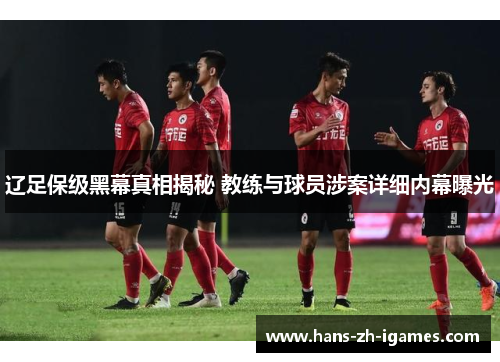 辽足保级黑幕真相揭秘 教练与球员涉案详细内幕曝光 辽足保级黑幕真相揭秘 教练与球员涉案详细内幕曝光
