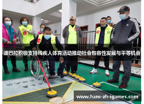 迪巴拉积极支持残疾人体育活动推动社会包容性发展与平等机会