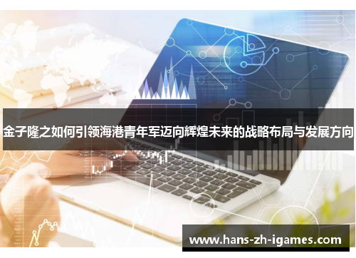 金子隆之如何引领海港青年军迈向辉煌未来的战略布局与发展方向 金子隆之如何引领海港青年军迈向辉煌未来的战略布局与发展方向