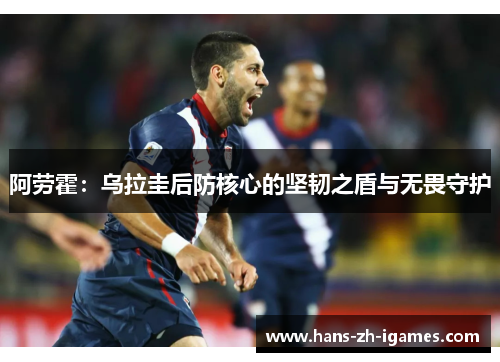 阿劳霍：乌拉圭后防核心的坚韧之盾与无畏守护