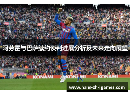 阿劳霍与巴萨续约谈判进展分析及未来走向展望