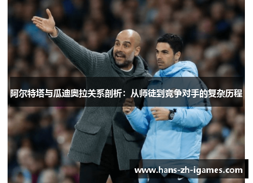 阿尔特塔与瓜迪奥拉关系剖析:从师徒到竞争对手的复杂历程 阿尔特塔与瓜迪奥拉关系剖析:从师徒到竞争对手的复杂历程