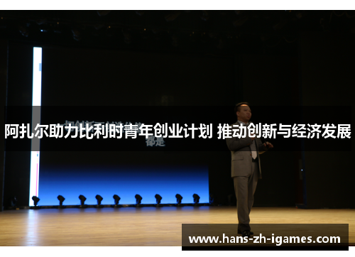 阿扎尔助力比利时青年创业计划 推动创新与经济发展 阿扎尔助力比利时青年创业计划 推动创新与经济发展