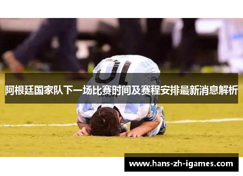 阿根廷国家队下一场比赛时间及赛程安排最新消息解析 阿根廷国家队下一场比赛时间及赛程安排最新消息解析