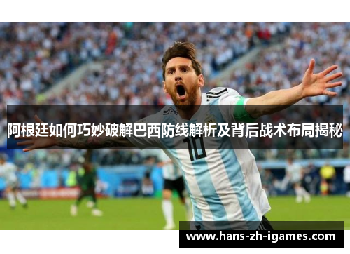 阿根廷如何巧妙破解巴西防线解析及背后战术布局揭秘