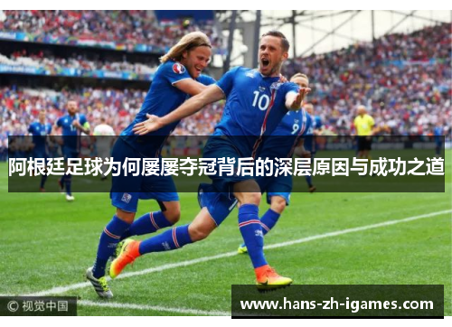 阿根廷足球为何屡屡夺冠背后的深层原因与成功之道