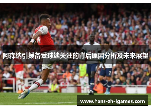 阿森纳引援备受球迷关注的背后原因分析及未来展望