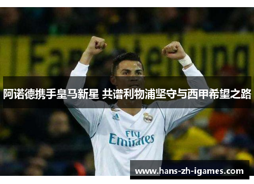 阿诺德携手皇马新星 共谱利物浦坚守与西甲希望之路