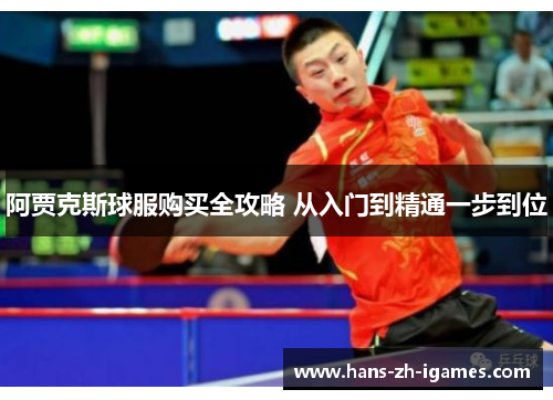 阿贾克斯球服购买全攻略 从入门到精通一步到位 阿贾克斯球服购买全攻略 从入门到精通一步到位