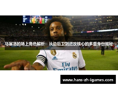 马塞洛的场上角色解析：从边后卫到进攻核心的多重身份揭秘