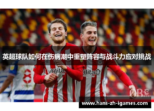 英超球队如何在伤病潮中重塑阵容与战斗力应对挑战 英超球队如何在伤病潮中重塑阵容与战斗力应对挑战