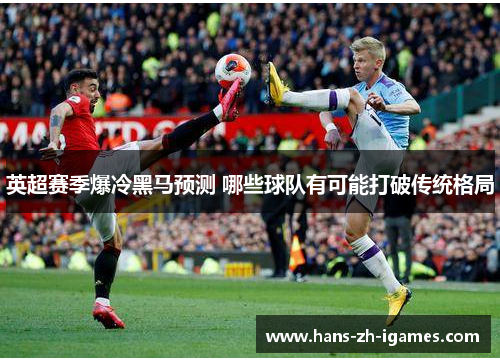 英超赛季爆冷黑马预测 哪些球队有可能打破传统格局