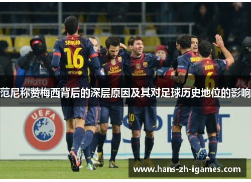 范尼称赞梅西背后的深层原因及其对足球历史地位的影响 范尼称赞梅西背后的深层原因及其对足球历史地位的影响