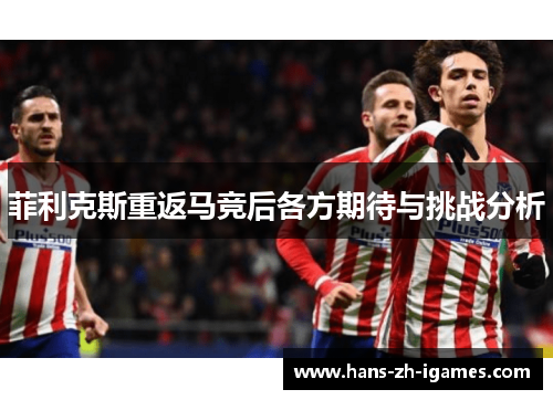 菲利克斯重返马竞后各方期待与挑战分析 菲利克斯重返马竞后各方期待与挑战分析