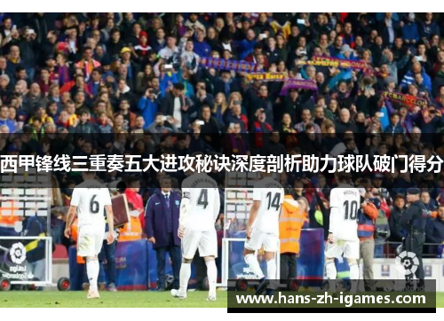 西甲锋线三重奏五大进攻秘诀深度剖析助力球队破门得分