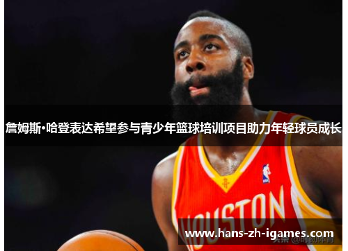 詹姆斯·哈登表达希望参与青少年篮球培训项目助力年轻球员成长