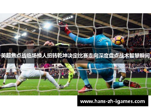 英超焦点战临场换人扭转乾坤决定比赛走向深度盘点战术智慧瞬间