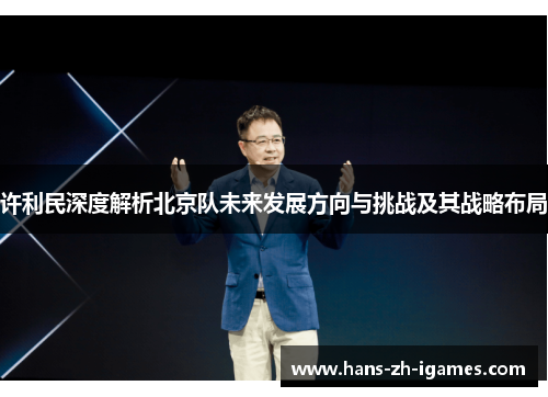 许利民深度解析北京队未来发展方向与挑战及其战略布局 许利民深度解析北京队未来发展方向与挑战及其战略布局