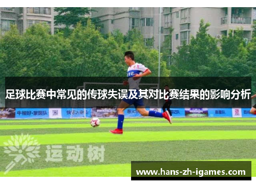 足球比赛中常见的传球失误及其对比赛结果的影响分析 足球比赛中常见的传球失误及其对比赛结果的影响分析