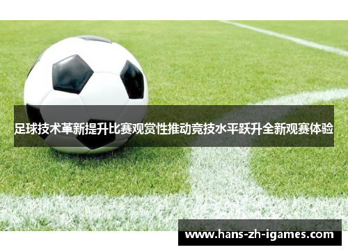 足球技术革新提升比赛观赏性推动竞技水平跃升全新观赛体验