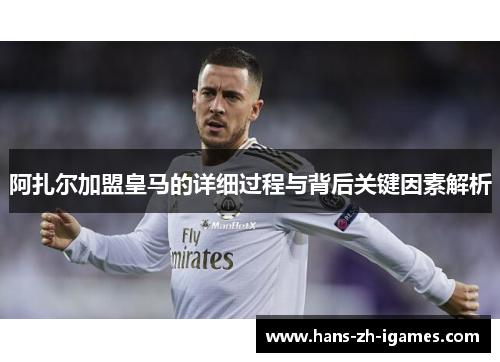阿扎尔加盟皇马的详细过程与背后关键因素解析