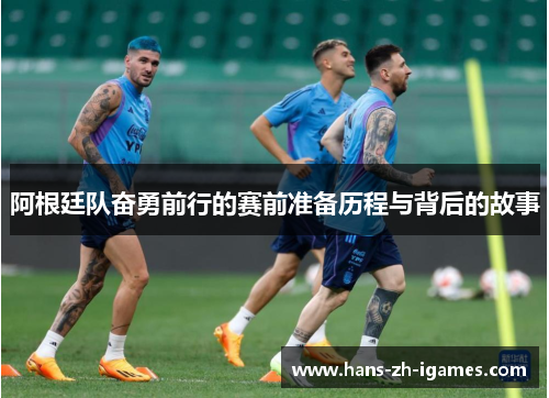 阿根廷队奋勇前行的赛前准备历程与背后的故事