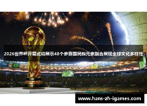 2026世界杯开幕式将展示48个参赛国民族元素融合展现全球文化多样性