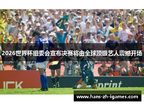 2026世界杯组委会宣布决赛将由全球顶级艺人震撼开场