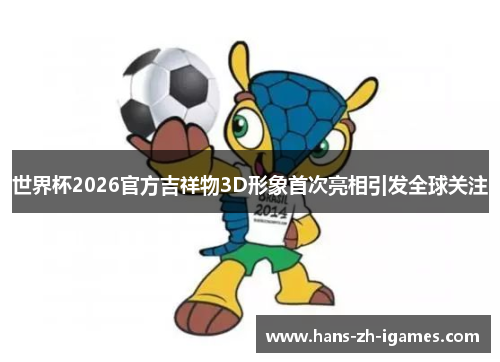 世界杯2026官方吉祥物3D形象首次亮相引发全球关注