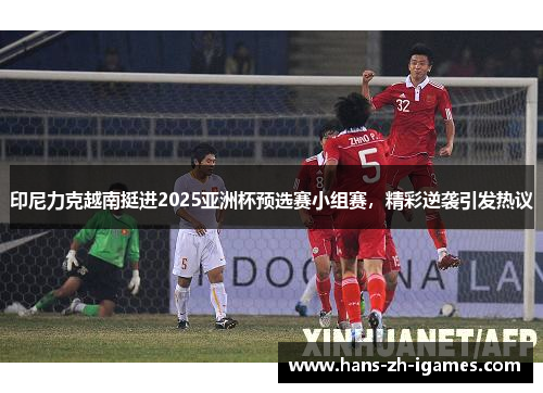 印尼力克越南挺进2025亚洲杯预选赛小组赛，精彩逆袭引发热议