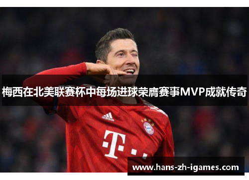 梅西在北美联赛杯中每场进球荣膺赛事MVP成就传奇