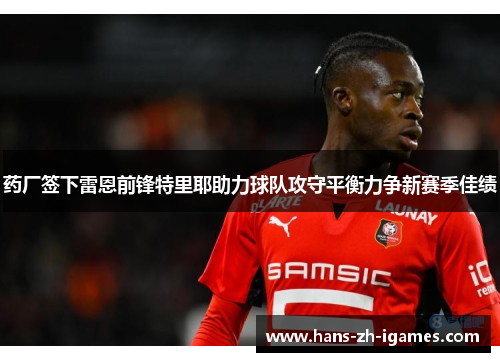 药厂签下雷恩前锋特里耶助力球队攻守平衡力争新赛季佳绩 药厂签下雷恩前锋特里耶助力球队攻守平衡力争新赛季佳绩