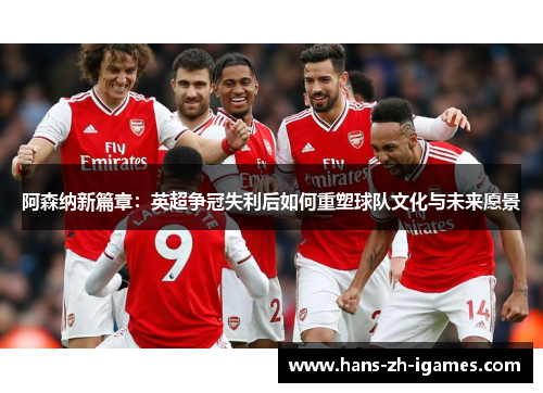 阿森纳新篇章：英超争冠失利后如何重塑球队文化与未来愿景