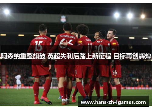 阿森纳重整旗鼓 英超失利后踏上新征程 目标再创辉煌