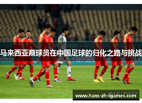 马来西亚裔球员在中国足球的归化之路与挑战