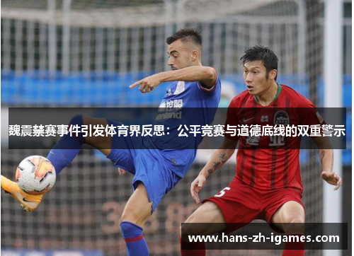 魏震禁赛事件引发体育界反思：公平竞赛与道德底线的双重警示