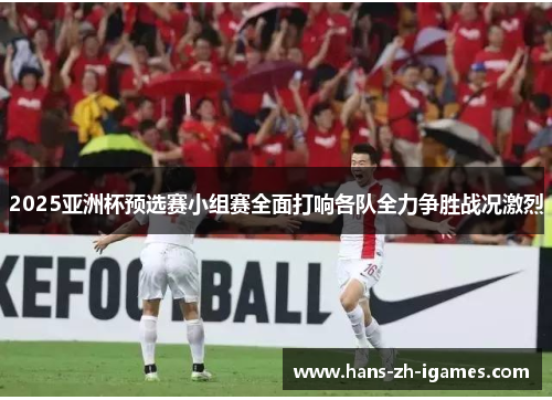 2025亚洲杯预选赛小组赛全面打响各队全力争胜战况激烈